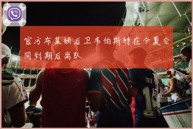 官方布莱顿后卫韦伯斯特在今夏合同到期后离队