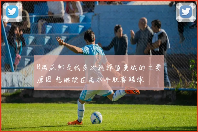B席瓜帅是我多次选择留曼城的主要原因 想继续在高水平联赛踢球