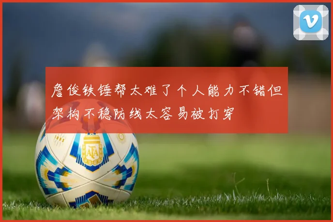詹俊铁锤帮太难了个人能力不错但架构不稳防线太容易被打穿